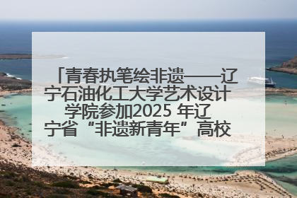 青春执笔绘非遗——辽宁石油化工大学艺术设计学院参加2025 年辽宁省“非遗新青年”高校优秀作品推荐活动