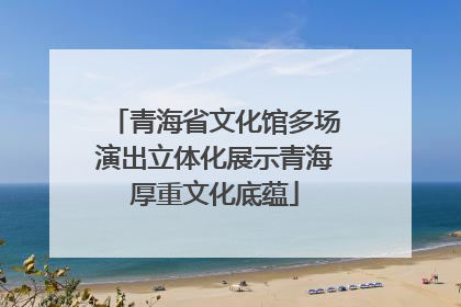 青海省文化馆多场演出立体化展示青海厚重文化底蕴