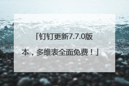 钉钉更新7.7.0版本，多维表全面免费！