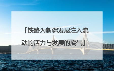 铁路为新疆发展注入流动的活力与发展的底气