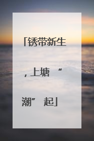 锈带新生，上塘 “潮” 起