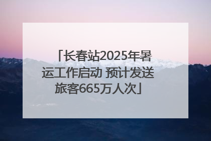 长春站2025年暑运工作启动 预计发送旅客665万人次