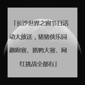 长沙世界之窗节日活动大放送，猪猪侠乐园趣跑赛、抓鸭大赛、网红挑战全都有