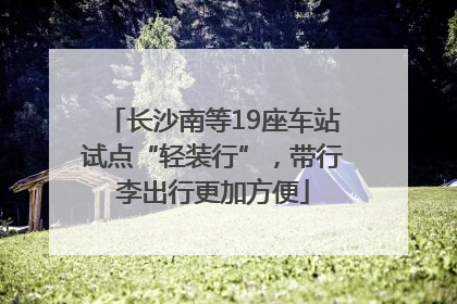 长沙南等19座车站试点“轻装行”，带行李出行更加方便