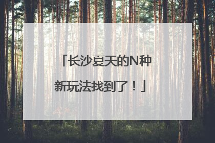 长沙夏天的N种新玩法找到了！