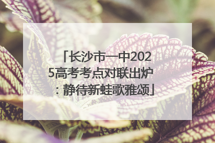 长沙市一中2025高考考点对联出炉：静待新蛙歌雅颂