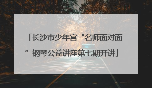 长沙市少年宫“名师面对面”钢琴公益讲座第七期开讲
