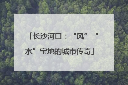 长沙河口：“风”“水”宝地的城市传奇