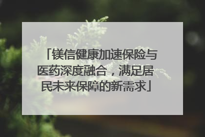 镁信健康加速保险与医药深度融合，满足居民未来保障的新需求
