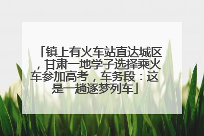 镇上有火车站直达城区，甘肃一地学子选择乘火车参加高考，车务段：这是一趟逐梦列车