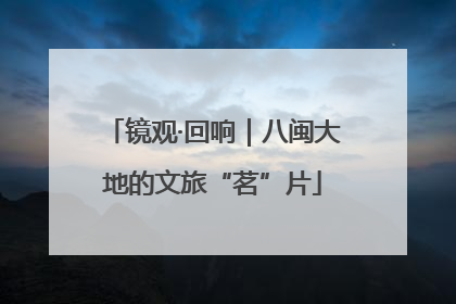 镜观·回响｜八闽大地的文旅“茗”片
