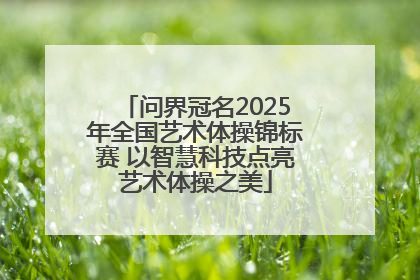 问界冠名2025年全国艺术体操锦标赛 以智慧科技点亮艺术体操之美