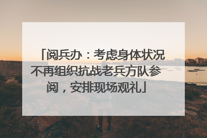 阅兵办：考虑身体状况不再组织抗战老兵方队参阅，安排现场观礼