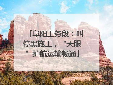 阜阳工务段：叫停黑施工，“天眼”护航运输畅通