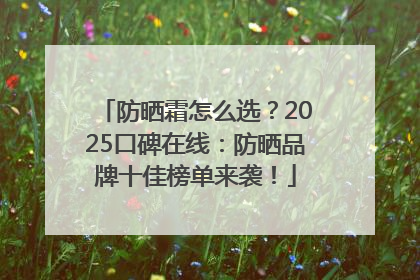 防晒霜怎么选？2025口碑在线：防晒品牌十佳榜单来袭！
