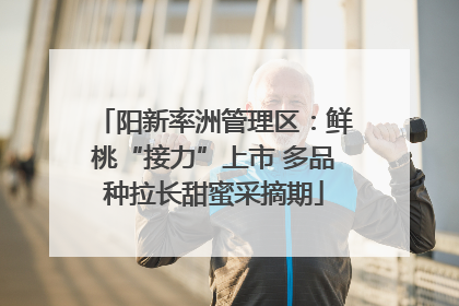 阳新率洲管理区：鲜桃“接力”上市 多品种拉长甜蜜采摘期