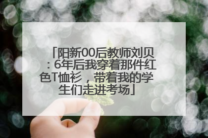 阳新00后教师刘贝：6年后我穿着那件红色T恤衫，带着我的学生们走进考场