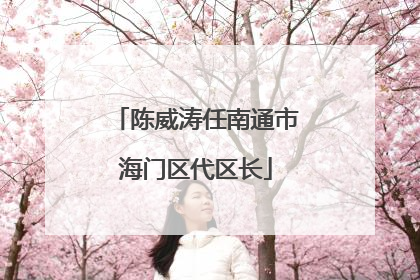 陈威涛任南通市海门区代区长