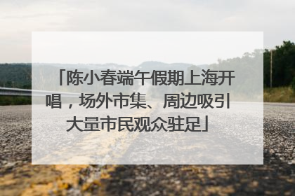 陈小春端午假期上海开唱，场外市集、周边吸引大量市民观众驻足