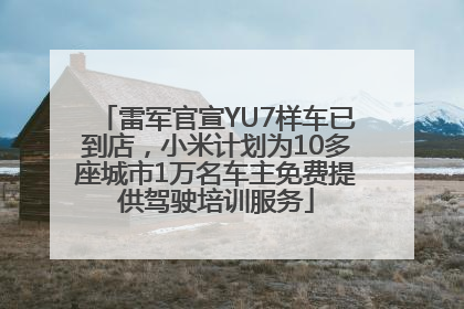 雷军官宣YU7样车已到店，小米计划为10多座城市1万名车主免费提供驾驶培训服务