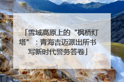 雪域高原上的“枫桥灯塔”：青海吉迈派出所书写新时代警务答卷