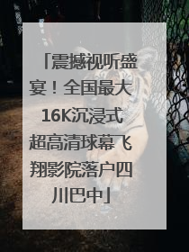 震撼视听盛宴！全国最大16K沉浸式超高清球幕飞翔影院落户四川巴中