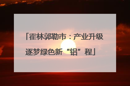 霍林郭勒市：产业升级逐梦绿色新“铝”程