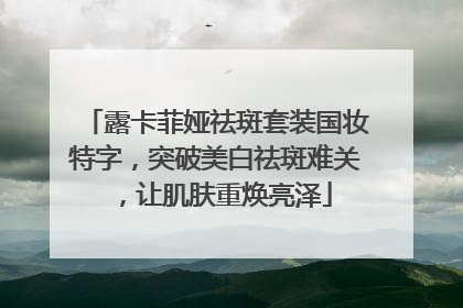露卡菲娅祛斑套装国妆特字，突破美白祛斑难关，让肌肤重焕亮泽