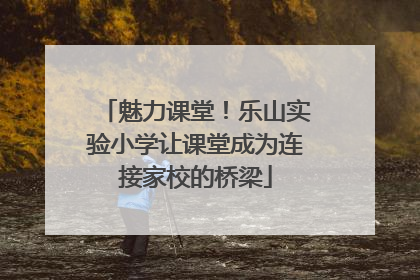 魅力课堂！乐山实验小学让课堂成为连接家校的桥梁
