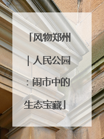 风物郑州｜人民公园：闹市中的生态宝藏
