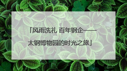 风雨洗礼 百年钢企——太钢博物园的时光之旅