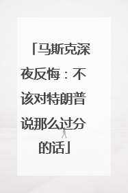 马斯克深夜反悔：不该对特朗普说那么过分的话