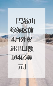 马鞍山综保区前4月外贸进出口额超4亿美元