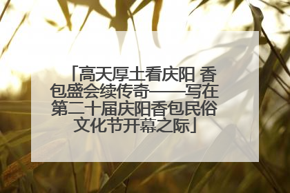 高天厚土看庆阳 香包盛会续传奇——写在第二十届庆阳香包民俗文化节开幕之际