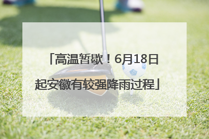 高温暂歇！6月18日起安徽有较强降雨过程