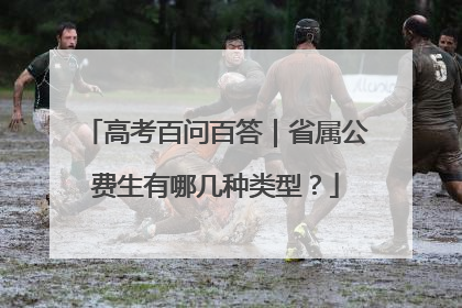 高考百问百答｜省属公费生有哪几种类型？