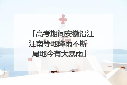 高考期间安徽沿江江南等地降雨不断 局地今有大暴雨