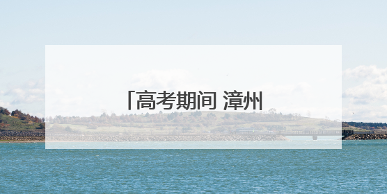 高考期间 漳州芗城这些路段实行临时交通管制！