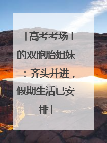 高考考场上的双胞胎姐妹：齐头并进，假期生活已安排