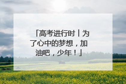 高考进行时︱为了心中的梦想，加油吧，少年！
