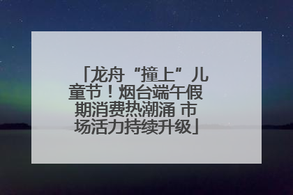 龙舟“撞上”儿童节！烟台端午假期消费热潮涌 市场活力持续升级