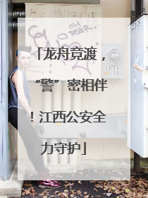 龙舟竞渡，“警”密相伴！江西公安全力守护