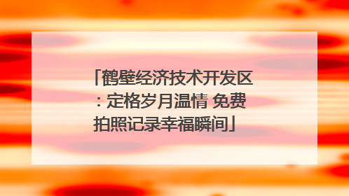 鹤壁经济技术开发区：定格岁月温情 免费拍照记录幸福瞬间
