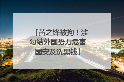 黄之锋被拘！涉勾结外国势力危害国安及洗黑钱