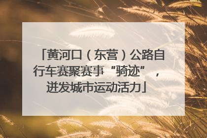 黄河口（东营）公路自行车赛聚赛事“骑迹”，迸发城市运动活力