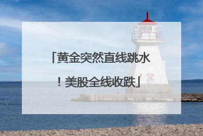 黄金突然直线跳水！美股全线收跌