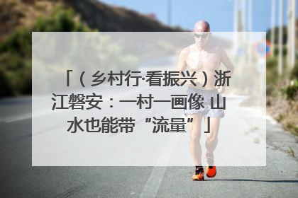 （乡村行·看振兴）浙江磐安：一村一画像 山水也能带“流量”