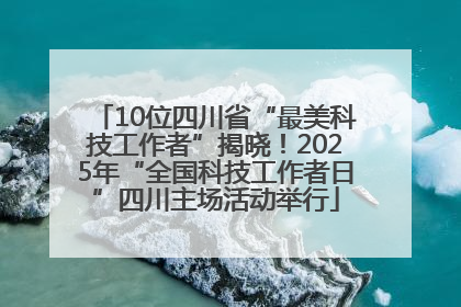 10位四川省“最美科技工作者”揭晓！2025年“全国科技工作者日”四川主场活动举行