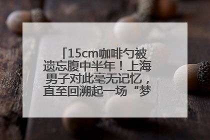 15cm咖啡勺被遗忘腹中半年！上海男子对此毫无记忆，直至回溯起一场“梦境”般的经历