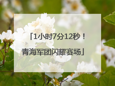 1小时7分12秒！青海军团闪耀赛场